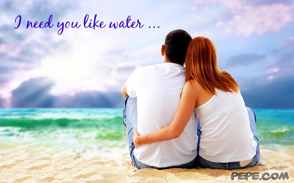 I need you like water ...
