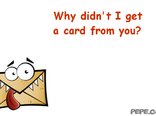 Why didn't I get a card from you?