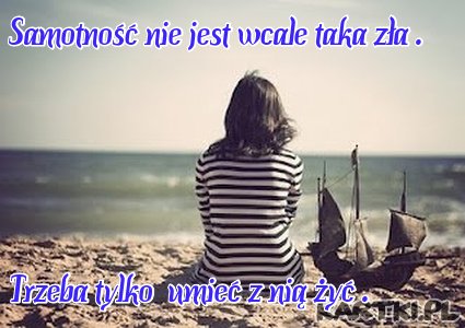 Samotność  nie jest wcale  taka zła . Trzeba tylko umieć  z nią  żyć  .