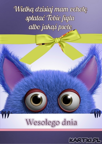 Wielką dzisiaj mam ochotę spłatać Tobie figla albo jakąś psotę